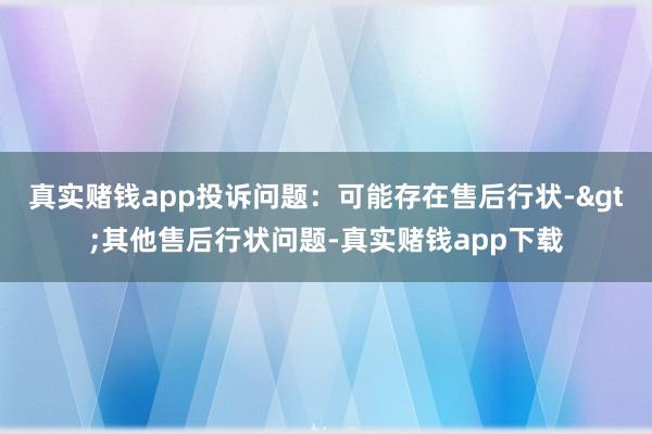 真实赌钱app投诉问题：可能存在售后行状->其他售后行状问题-真实赌钱app下载