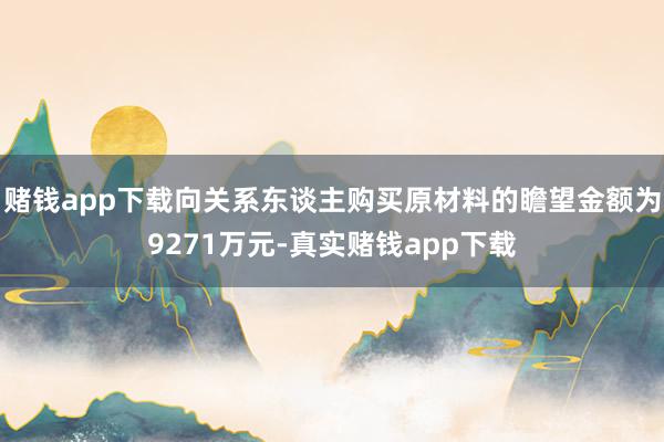 赌钱app下载向关系东谈主购买原材料的瞻望金额为9271万元-真实赌钱app下载