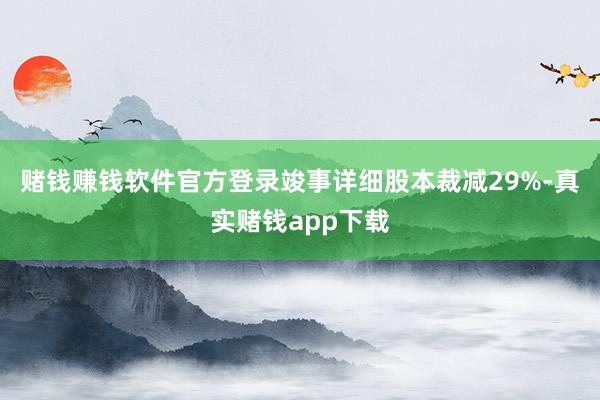 赌钱赚钱软件官方登录竣事详细股本裁减29%-真实赌钱app下载