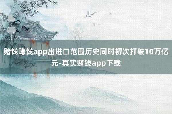 赌钱赚钱app出进口范围历史同时初次打破10万亿元-真实赌钱app下载