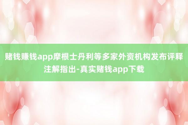 赌钱赚钱app摩根士丹利等多家外资机构发布评释注解指出-真实赌钱app下载