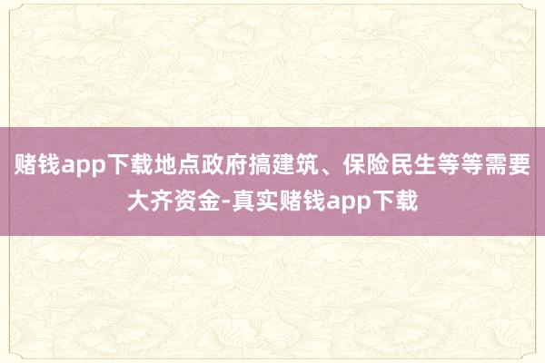 赌钱app下载地点政府搞建筑、保险民生等等需要大齐资金-真实赌钱app下载