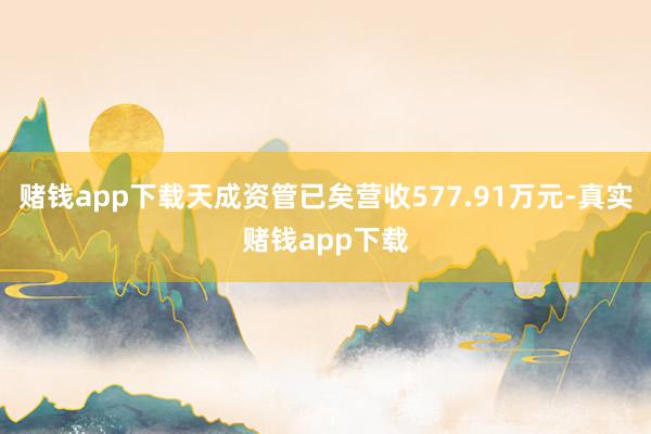 赌钱app下载天成资管已矣营收577.91万元-真实赌钱app下载