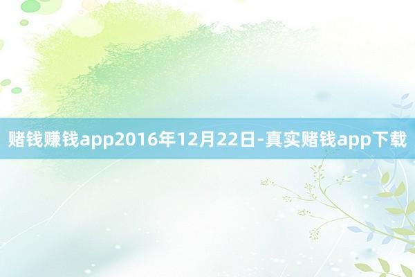 赌钱赚钱app2016年12月22日-真实赌钱app下载