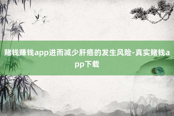 赌钱赚钱app进而减少肝癌的发生风险-真实赌钱app下载