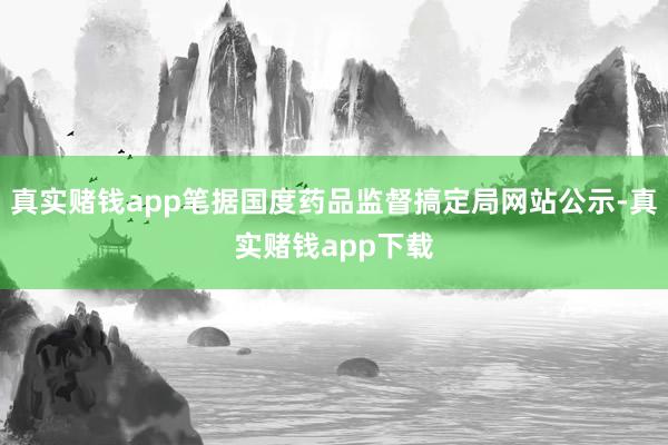 真实赌钱app笔据国度药品监督搞定局网站公示-真实赌钱app下载