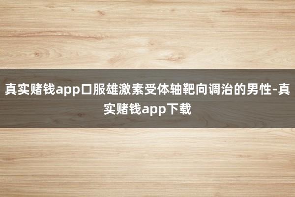 真实赌钱app口服雄激素受体轴靶向调治的男性-真实赌钱app下载