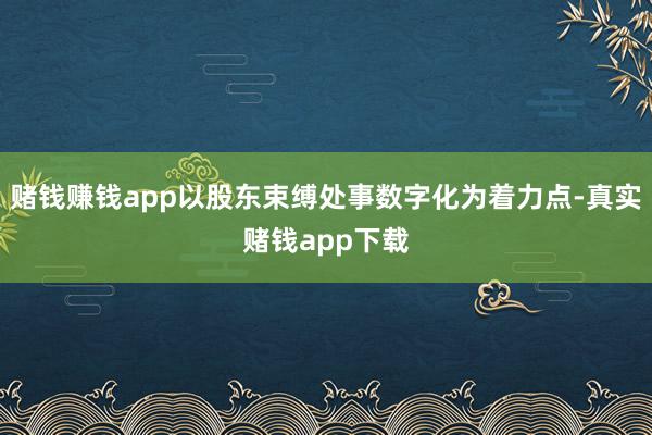 赌钱赚钱app以股东束缚处事数字化为着力点-真实赌钱app下载