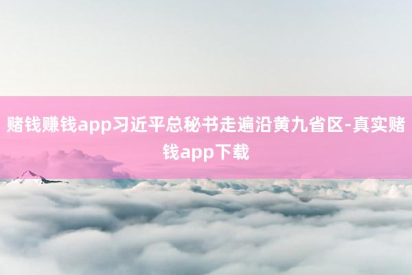 赌钱赚钱app习近平总秘书走遍沿黄九省区-真实赌钱app下载