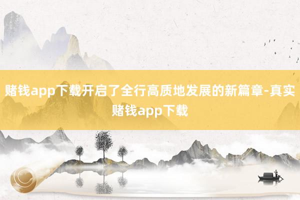 赌钱app下载开启了全行高质地发展的新篇章-真实赌钱app下载