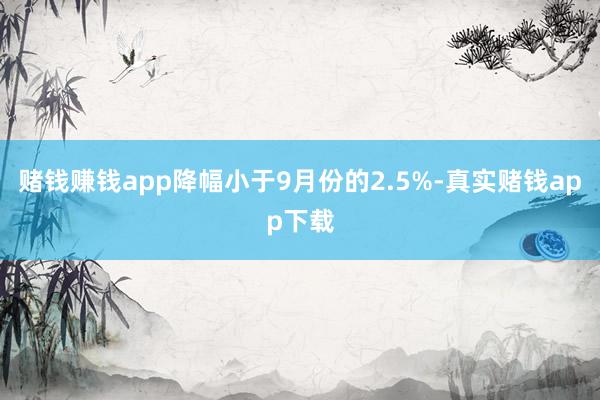 赌钱赚钱app降幅小于9月份的2.5%-真实赌钱app下载