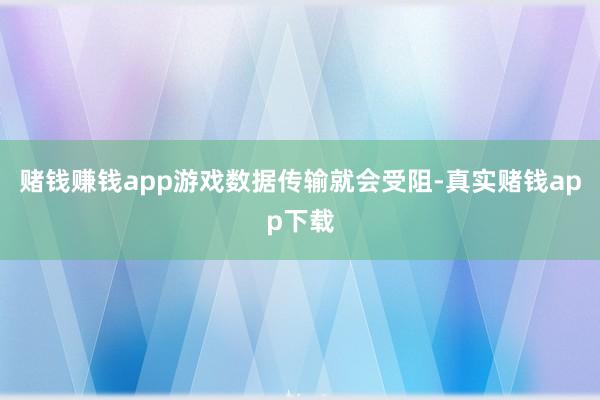 赌钱赚钱app游戏数据传输就会受阻-真实赌钱app下载