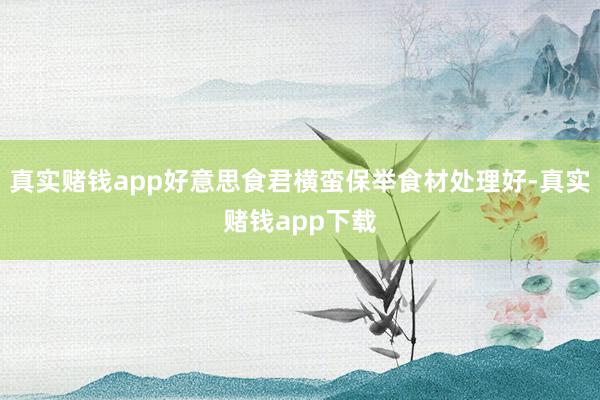 真实赌钱app好意思食君横蛮保举食材处理好-真实赌钱app下载