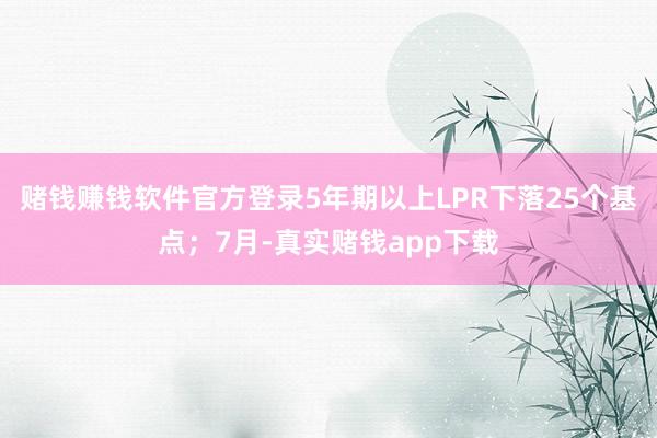 赌钱赚钱软件官方登录5年期以上LPR下落25个基点；7月-真实赌钱app下载