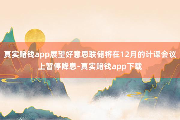 真实赌钱app展望好意思联储将在12月的计谋会议上暂停降息-真实赌钱app下载