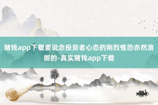 赌钱app下载要说念投资者心态的刚烈惟恐亦然浪掷的-真实赌钱app下载