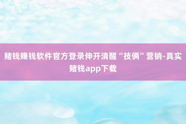 赌钱赚钱软件官方登录伸开清醒“技俩”营销-真实赌钱app下载