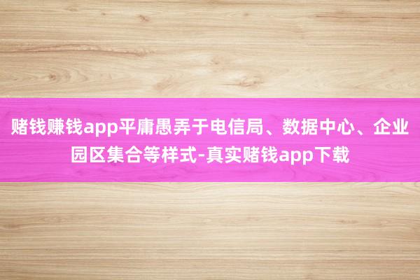 赌钱赚钱app平庸愚弄于电信局、数据中心、企业园区集合等样式-真实赌钱app下载