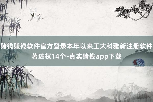 赌钱赚钱软件官方登录本年以来工大科雅新注册软件著述权14个-真实赌钱app下载