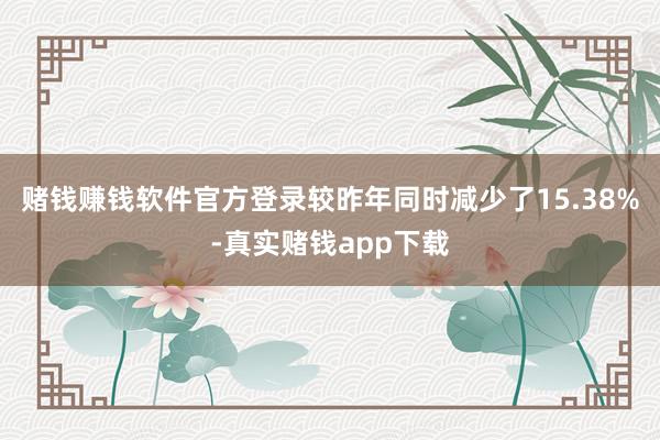 赌钱赚钱软件官方登录较昨年同时减少了15.38%-真实赌钱app下载