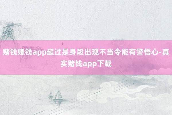 赌钱赚钱app超过是身段出现不当令能有警悟心-真实赌钱app下载