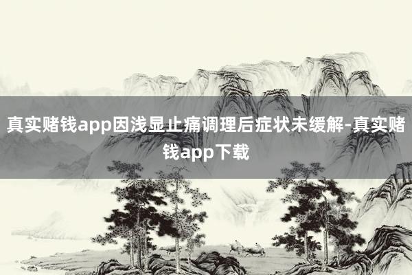 真实赌钱app因浅显止痛调理后症状未缓解-真实赌钱app下载