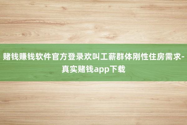 赌钱赚钱软件官方登录欢叫工薪群体刚性住房需求-真实赌钱app下载