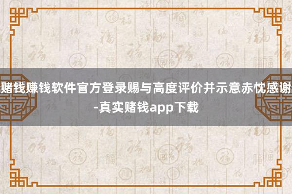 赌钱赚钱软件官方登录赐与高度评价并示意赤忱感谢-真实赌钱app下载