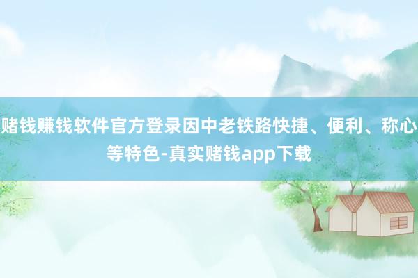 赌钱赚钱软件官方登录因中老铁路快捷、便利、称心等特色-真实赌钱app下载