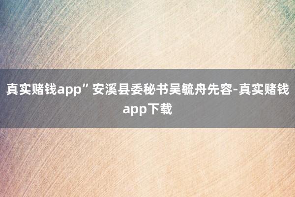 真实赌钱app”安溪县委秘书吴毓舟先容-真实赌钱app下载