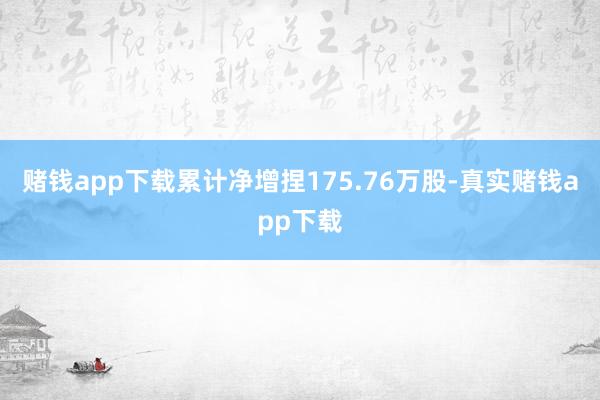 赌钱app下载累计净增捏175.76万股-真实赌钱app下载