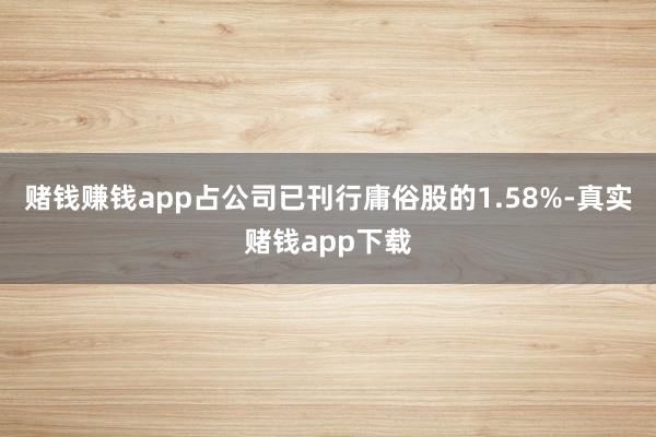 赌钱赚钱app占公司已刊行庸俗股的1.58%-真实赌钱app下载