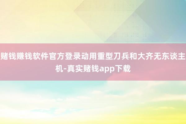 赌钱赚钱软件官方登录动用重型刀兵和大齐无东谈主机-真实赌钱app下载