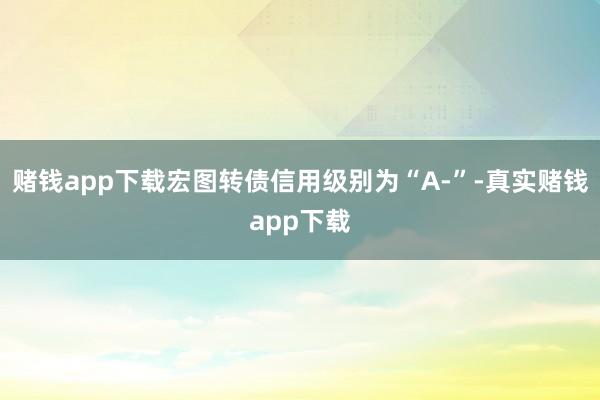 赌钱app下载宏图转债信用级别为“A-”-真实赌钱app下载