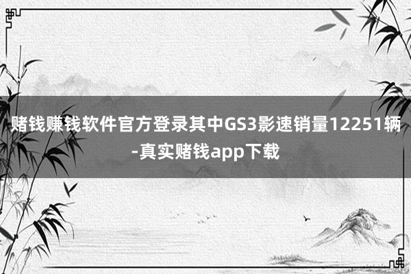 赌钱赚钱软件官方登录其中GS3影速销量12251辆-真实赌钱app下载