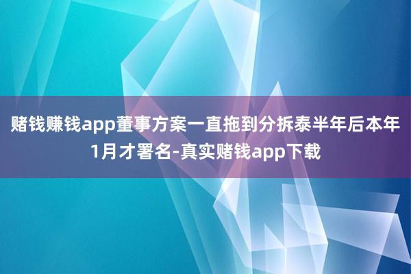 赌钱赚钱app董事方案一直拖到分拆泰半年后本年1月才署名-真实赌钱app下载