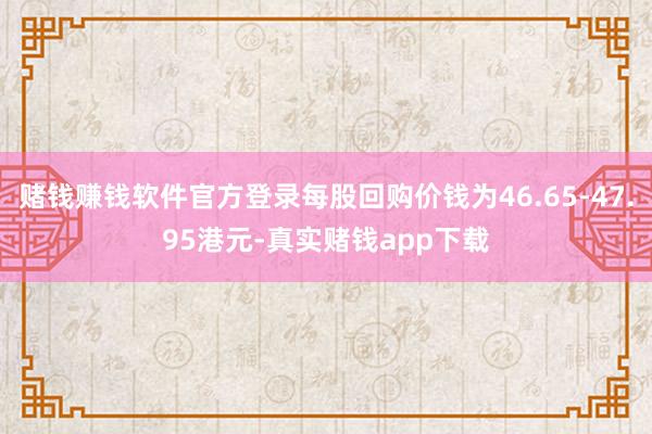 赌钱赚钱软件官方登录每股回购价钱为46.65-47.95港元-真实赌钱app下载