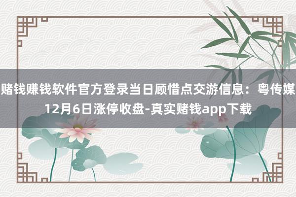 赌钱赚钱软件官方登录当日顾惜点交游信息：粤传媒12月6日涨停收盘-真实赌钱app下载