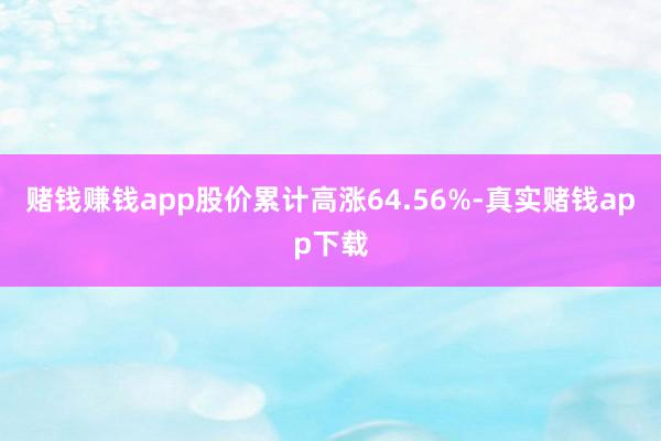 赌钱赚钱app股价累计高涨64.56%-真实赌钱app下载