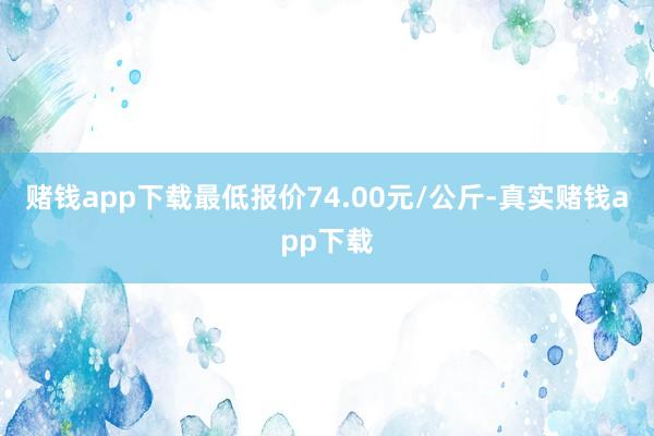 赌钱app下载最低报价74.00元/公斤-真实赌钱app下载