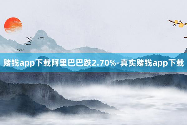 赌钱app下载阿里巴巴跌2.70%-真实赌钱app下载