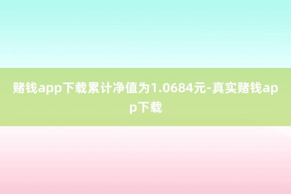 赌钱app下载累计净值为1.0684元-真实赌钱app下载