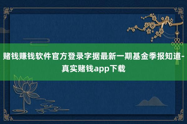 赌钱赚钱软件官方登录字据最新一期基金季报知道-真实赌钱app下载