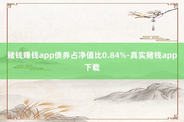 赌钱赚钱app债券占净值比0.84%-真实赌钱app下载