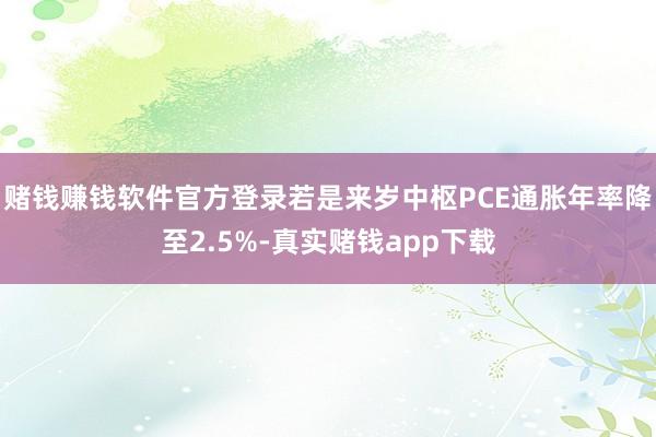 赌钱赚钱软件官方登录若是来岁中枢PCE通胀年率降至2.5%-真实赌钱app下载