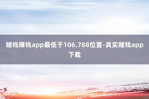 赌钱赚钱app最低于106.788位置-真实赌钱app下载