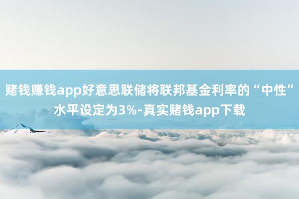 赌钱赚钱app好意思联储将联邦基金利率的“中性”水平设定为3%-真实赌钱app下载