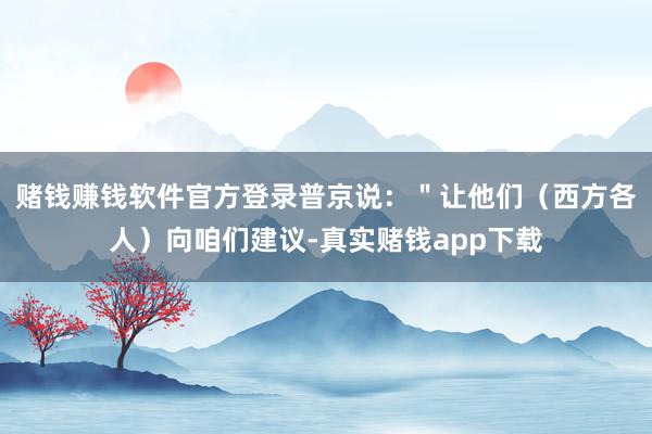 赌钱赚钱软件官方登录普京说：＂让他们（西方各人）向咱们建议-真实赌钱app下载