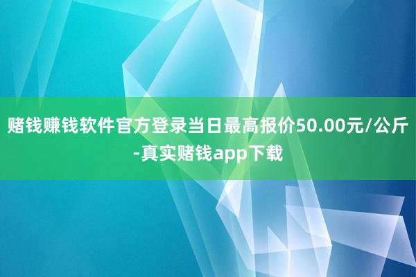 赌钱赚钱软件官方登录当日最高报价50.00元/公斤-真实赌钱app下载