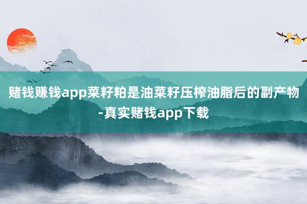 赌钱赚钱app菜籽粕是油菜籽压榨油脂后的副产物-真实赌钱app下载